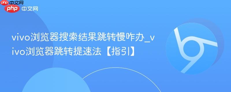 vivo浏览器搜索结果跳转慢咋办_vivo浏览器跳转提速法【指引】