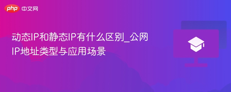 动态IP和静态IP有什么区别_公网IP地址类型与应用场景  第1张