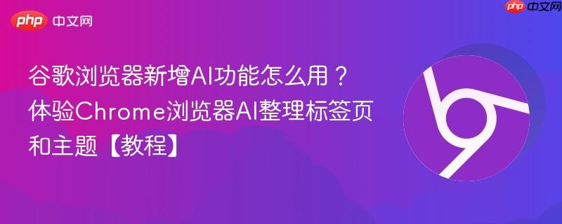 谷歌浏览器新增AI功能怎么用？体验Chrome浏览器AI整理标签页和主题【教程】  第1张