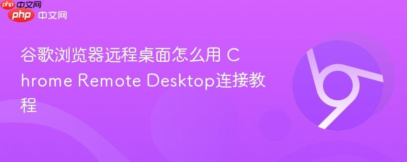 谷歌浏览器远程桌面怎么用 Chrome Remote Desktop连接教程  第1张