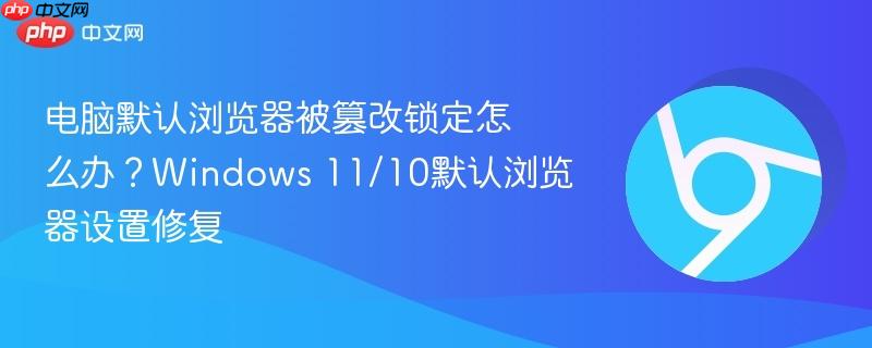 电脑默认浏览器被篡改锁定怎么办？Windows 11/10默认浏览器设置修复  第1张