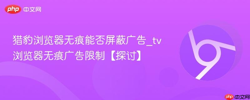 猎豹浏览器无痕能否屏蔽广告_tv浏览器无痕广告限制【探讨】  第1张