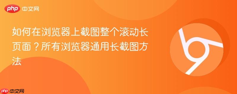 如何在浏览器上截图整个滚动长页面？所有浏览器通用长截图方法