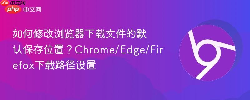 如何修改浏览器下载文件的默认保存位置？Chrome/Edge/Firefox下载路径设置  第1张