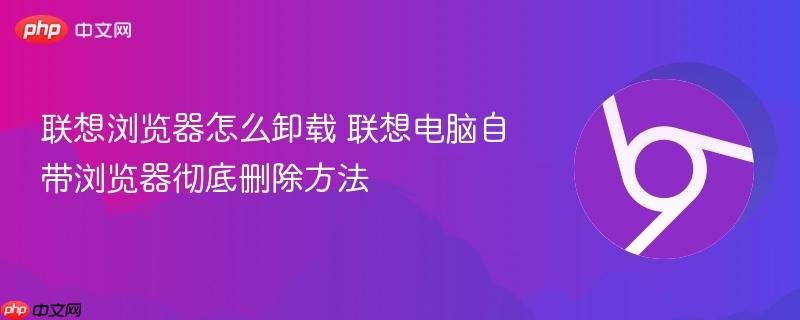 联想浏览器怎么卸载 联想电脑自带浏览器彻底删除方法
