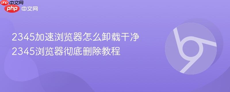 2345加速浏览器怎么卸载干净 2345浏览器彻底删除教程