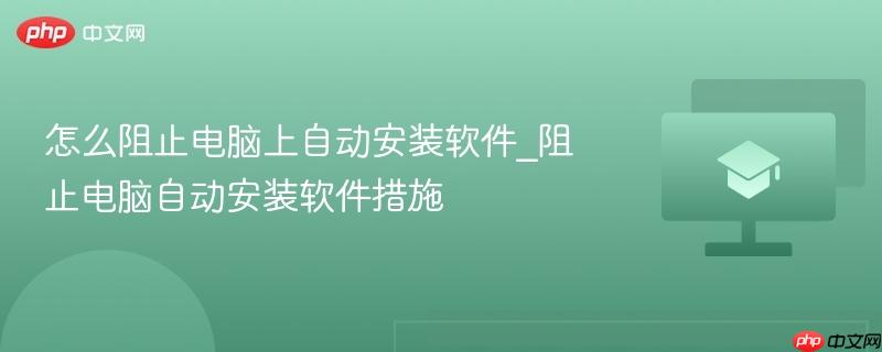 怎么阻止电脑上自动安装软件_阻止电脑自动安装软件措施  第1张