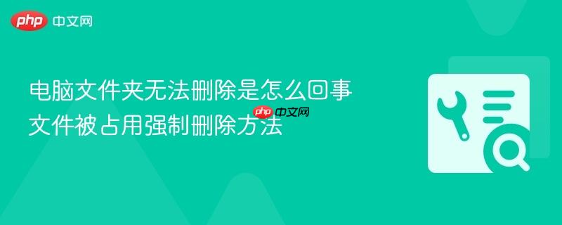 电脑文件夹无法删除是怎么回事 文件被占用强制删除方法  第1张