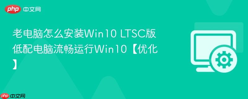 老电脑怎么安装Win10 LTSC版 低配电脑流畅运行Win10【优化】  第1张