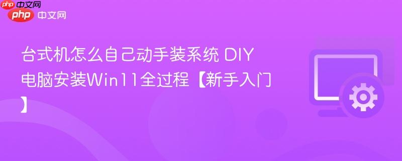 台式机怎么自己动手装系统 DIY电脑安装Win11全过程【新手入门】  第1张