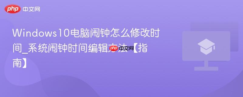 Windows10电脑闹钟怎么修改时间_系统闹钟时间编辑方法【指南】  第1张