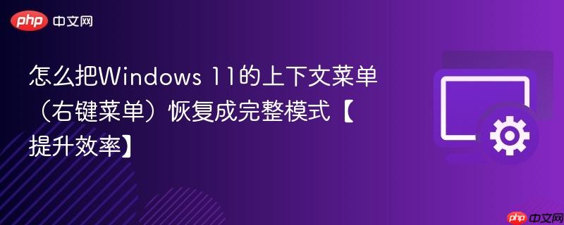怎么把Windows 11的上下文菜单（右键菜单）恢复成完整模式【提升效率】  第1张