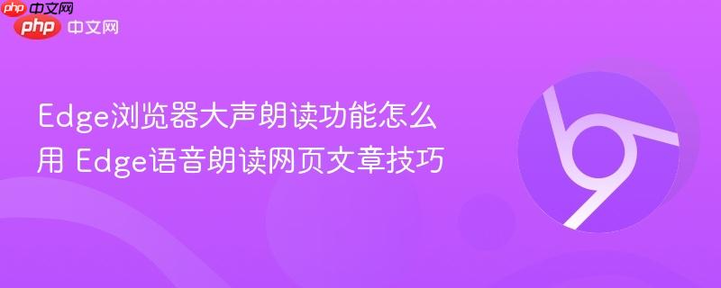 Edge浏览器大声朗读功能怎么用 Edge语音朗读网页文章技巧  第1张