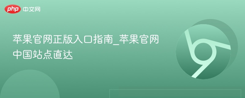 苹果官网正版入口指南_苹果官网中国站点直达