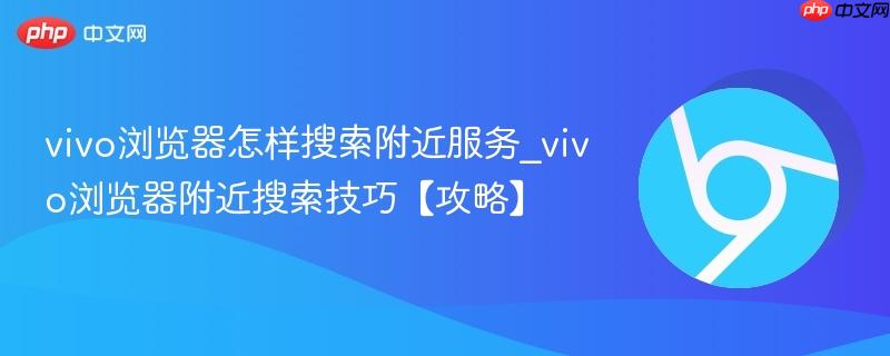 vivo浏览器怎样搜索附近服务_vivo浏览器附近搜索技巧【攻略】  第1张