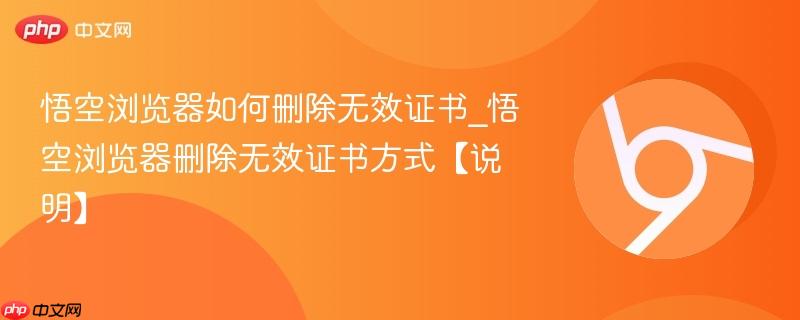 悟空浏览器如何删除无效证书_悟空浏览器删除无效证书方式【说明】  第1张