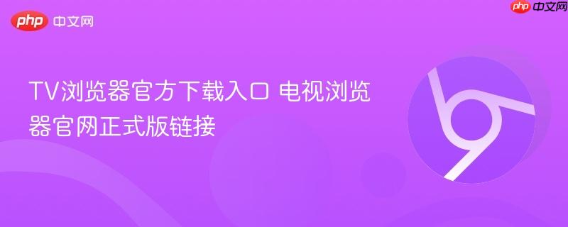 TV浏览器官方下载入口 电视浏览器官网正式版链接  第1张