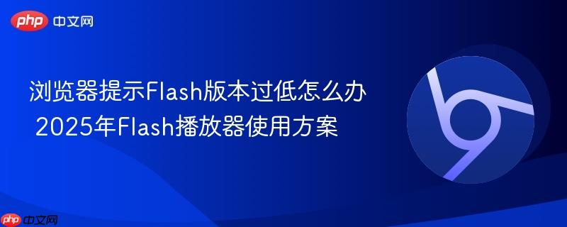 浏览器提示Flash版本过低怎么办 2025年Flash播放器使用方案  第1张
