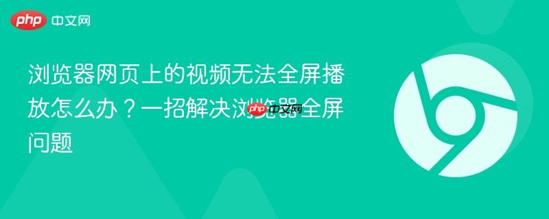 浏览器网页上的视频无法全屏播放怎么办？一招解决浏览器全屏问题  第1张