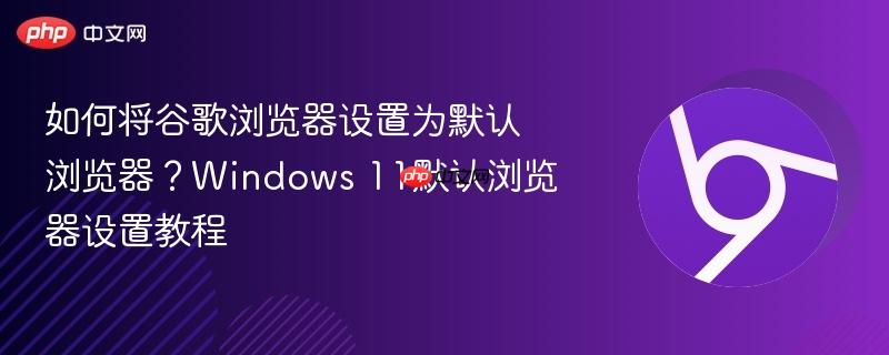 如何将谷歌浏览器设置为默认浏览器？Windows 11默认浏览器设置教程  第1张