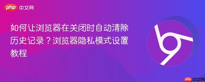 如何让浏览器在关闭时自动清除历史记录？浏览器隐私模式设置教程  第1张
