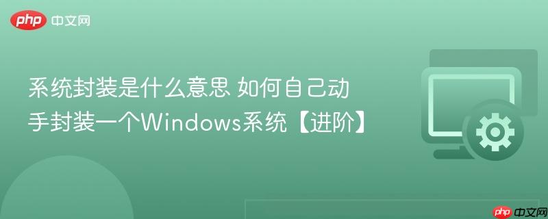 系统封装是什么意思 如何自己动手封装一个Windows系统【进阶】  第1张