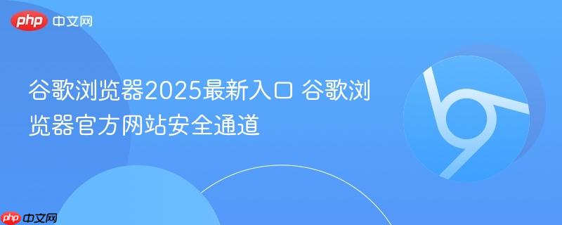 谷歌浏览器2025最新入口 谷歌浏览器官方网站安全通道 第1张 谷歌浏览器2025最新入口 谷歌浏览器官方网站安全通道 第1张