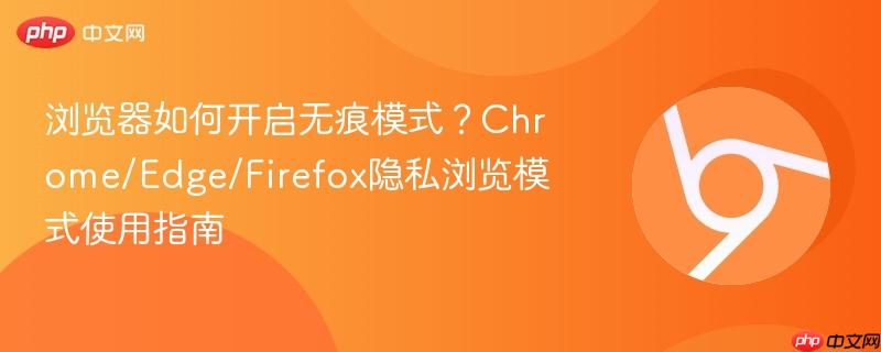 浏览器如何开启无痕模式？Chrome/Edge/Firefox隐私浏览模式使用指南  第1张