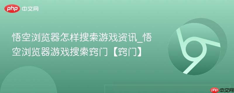 悟空浏览器怎样搜索游戏资讯_悟空浏览器游戏搜索窍门【窍门】