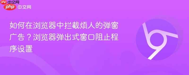 如何在浏览器中拦截烦人的弹窗广告？浏览器弹出式窗口阻止程序设置