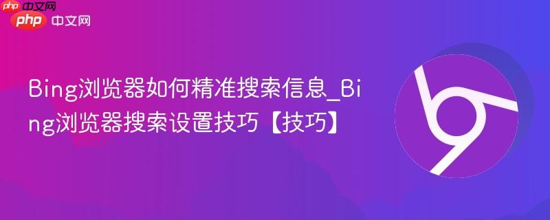 Bing浏览器如何精准搜索信息_Bing浏览器搜索设置技巧【技巧】