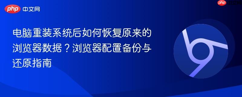 电脑重装系统后如何恢复原来的浏览器数据？浏览器配置备份与还原指南  第1张
