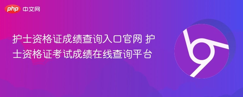 护士资格证成绩查询入口官网 护士资格证考试成绩在线查询平台  第1张