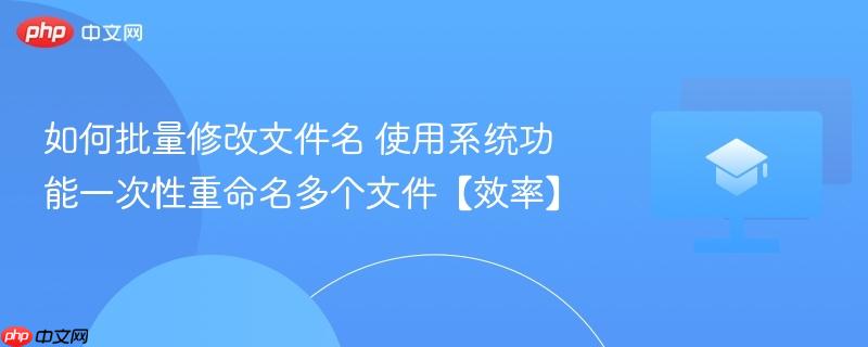 如何批量修改文件名 使用系统功能一次性重命名多个文件【效率】  第1张