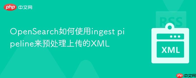 OpenSearch如何使用ingest pipeline来预处理上传的XML  第1张