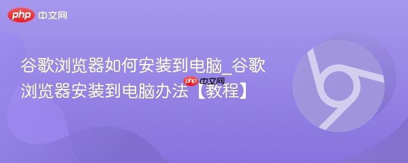 谷歌浏览器如何安装到电脑_谷歌浏览器安装到电脑办法【教程】  第1张