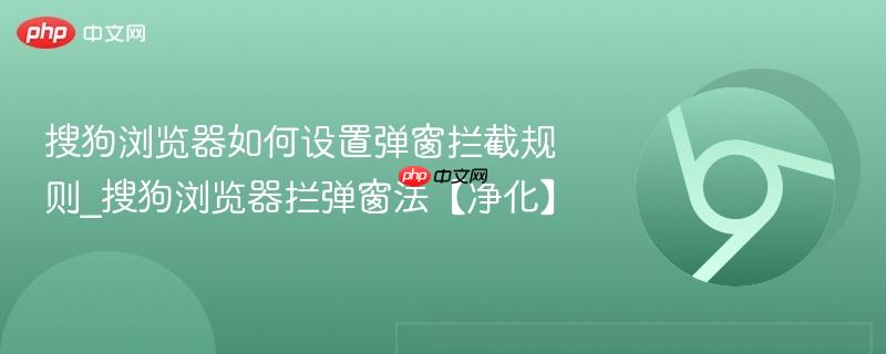 搜狗浏览器如何设置弹窗拦截规则_搜狗浏览器拦弹窗法【净化】  第1张