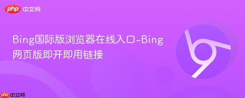 Bing国际版浏览器在线入口-Bing网页版即开即用链接  第1张