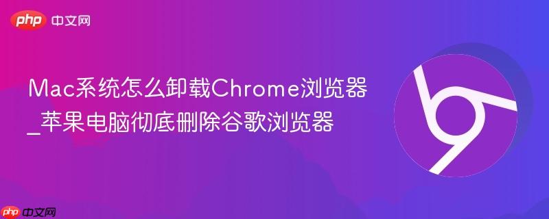 Mac系统怎么卸载Chrome浏览器_苹果电脑彻底删除谷歌浏览器  第1张