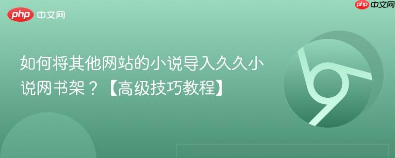 如何将其他网站的小说导入久久小说网书架？【高级技巧教程】