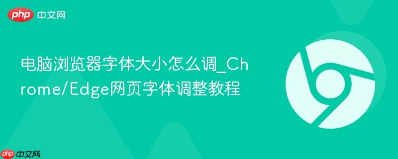 电脑浏览器字体大小怎么调_Chrome/Edge网页字体调整教程  第1张