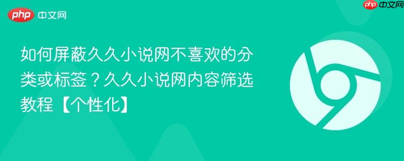 如何屏蔽久久小说网不喜欢的分类或标签？久久小说网内容筛选教程【个性化】  第1张