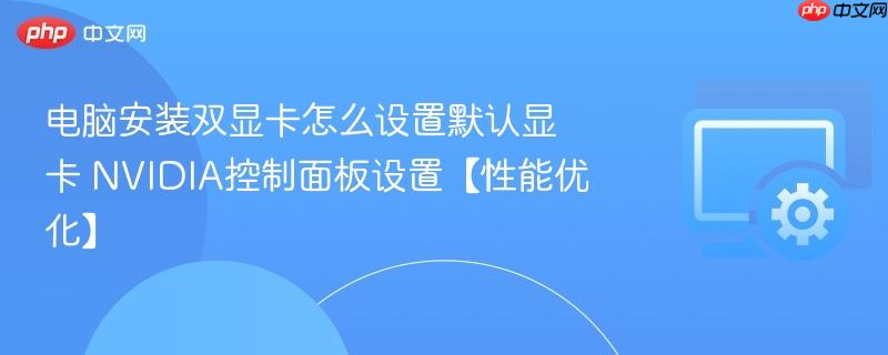 电脑安装双显卡怎么设置默认显卡 NVIDIA控制面板设置【性能优化】  第1张