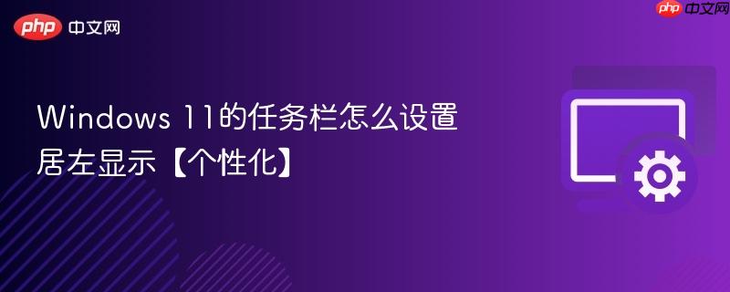 Windows 11的任务栏怎么设置居左显示【个性化】  第1张