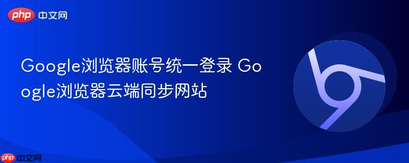 Google浏览器账号统一登录 Google浏览器云端同步网站  第1张