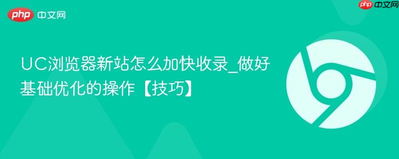 UC浏览器新站怎么加快收录_做好基础优化的操作【技巧】