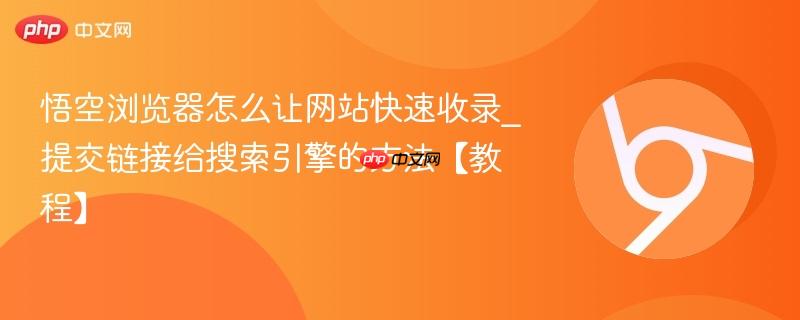 悟空浏览器怎么让网站快速收录_提交链接给搜索引擎的方法【教程】