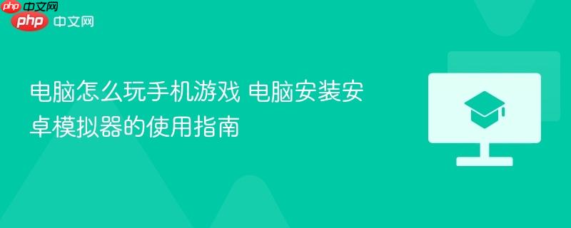电脑怎么玩手机游戏 电脑安装安卓模拟器的使用指南
