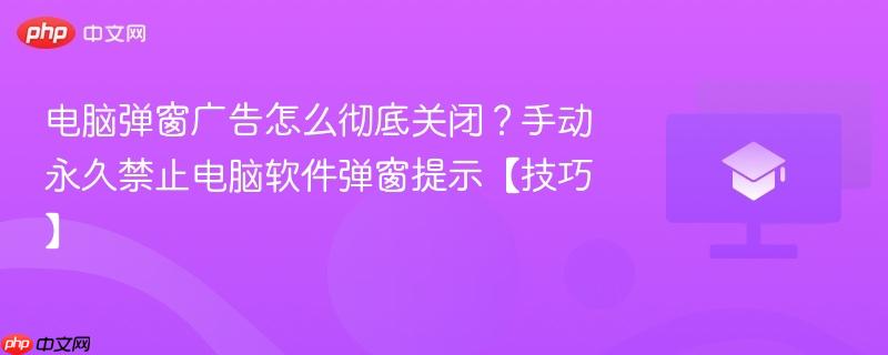 电脑弹窗广告怎么彻底关闭？手动永久禁止电脑软件弹窗提示【技巧】  第1张