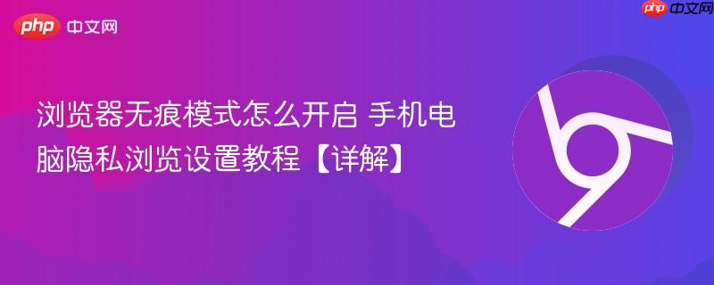 浏览器无痕模式怎么开启 手机电脑隐私浏览设置教程【详解】  第1张
